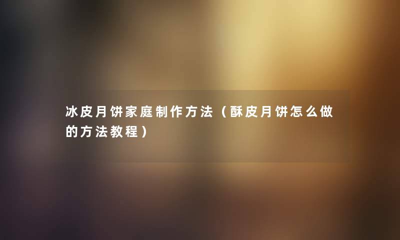 冰皮月饼家庭制作方法（酥皮月饼怎么做的方法教程）