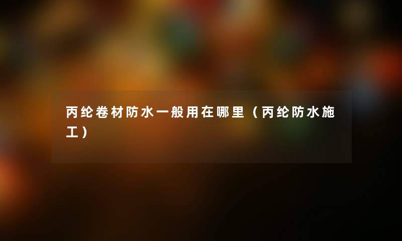 丙纶卷材防水一般用在哪里（丙纶防水施工）