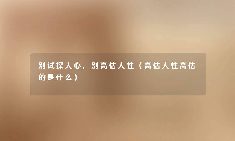 别试探人心,别高估人性（高估人性高估的是什么）