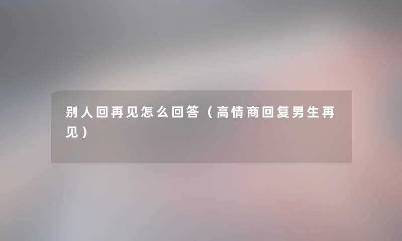 别人回再见怎么回答（高情商回复男生再见）