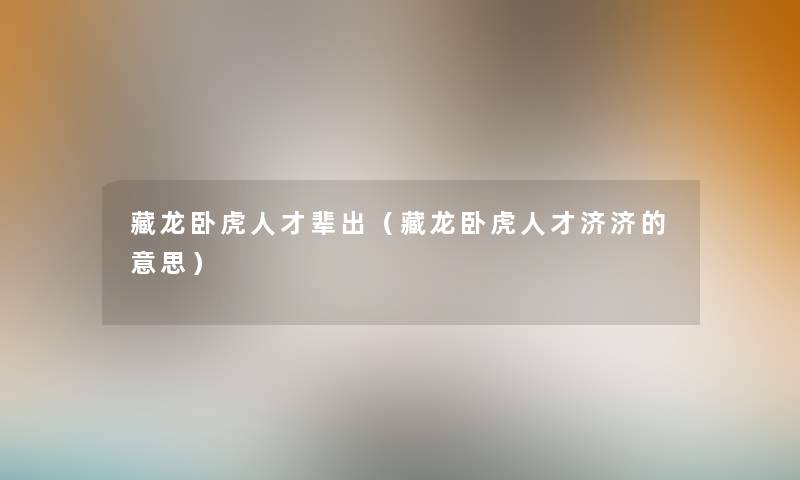 藏龙卧虎人才辈出（藏龙卧虎人才济济的意思）