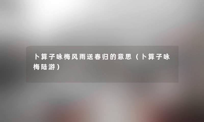 卜算子咏梅风雨送春归的意思（卜算子咏梅陆游）