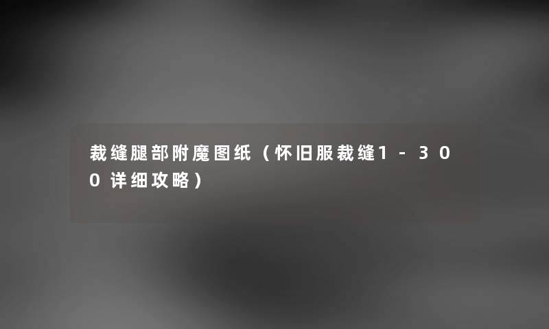 裁缝腿部附魔图纸（怀旧服裁缝1-300详细攻略）