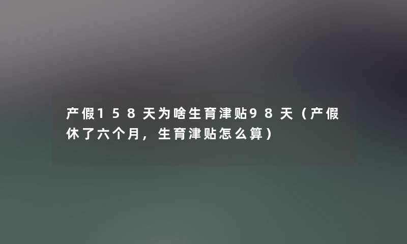 产假158天为啥生育津贴98天（产假休了六个月,生育津贴怎么算）