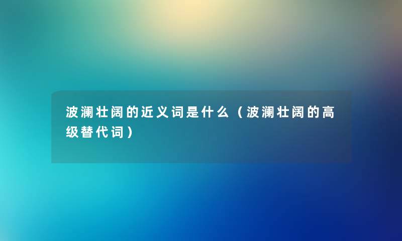 波澜壮阔的近义词是什么（波澜壮阔的高级替代词）
