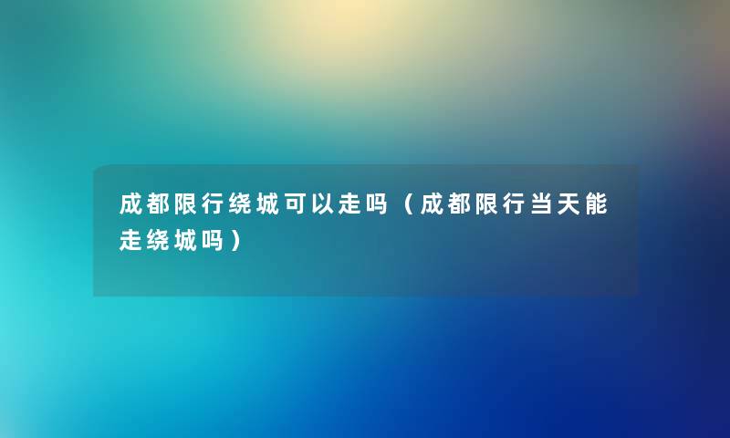成都限行绕城可以走吗（成都限行当天能走绕城吗）