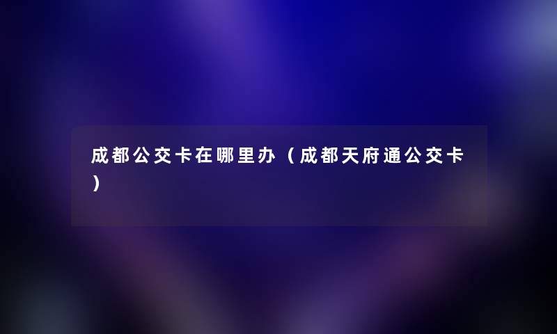 成都公交卡在哪里办（成都天府通公交卡）