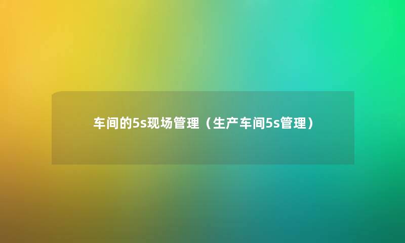 车间的5s现场管理（生产车间5s管理）