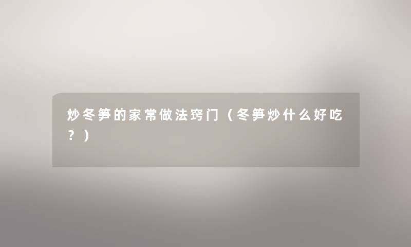 炒冬笋的家常做法窍门（冬笋炒什么好吃？）