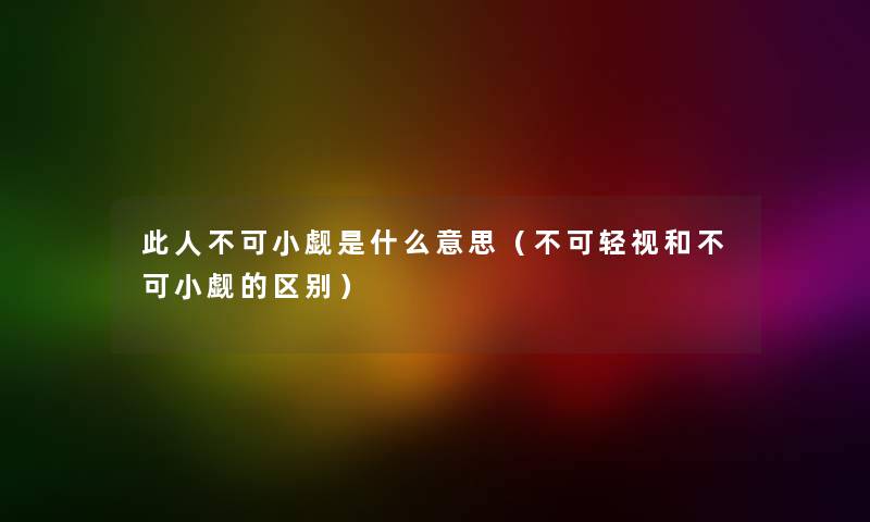 此人不可小觑是什么意思（不可轻视和不可小觑的区别）