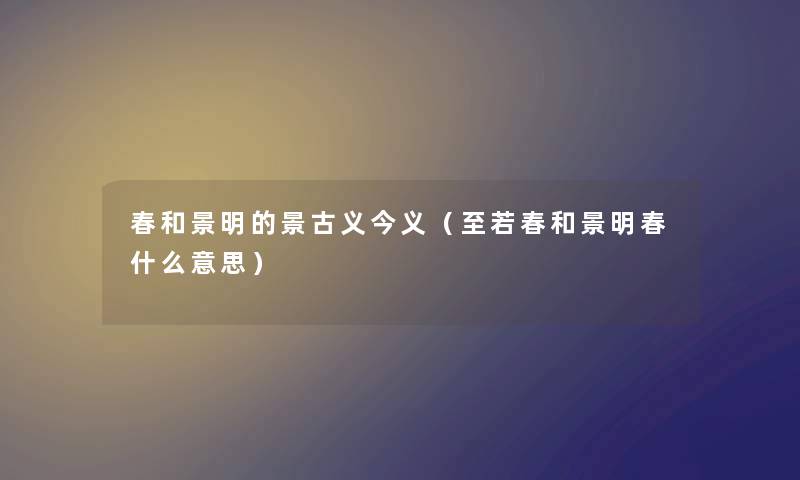 春和景明的景古义今义（至若春和景明春什么意思）
