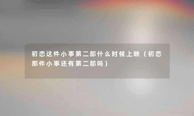 初恋这件小事第二部什么时候上映（初恋那件小事还有第二部吗）