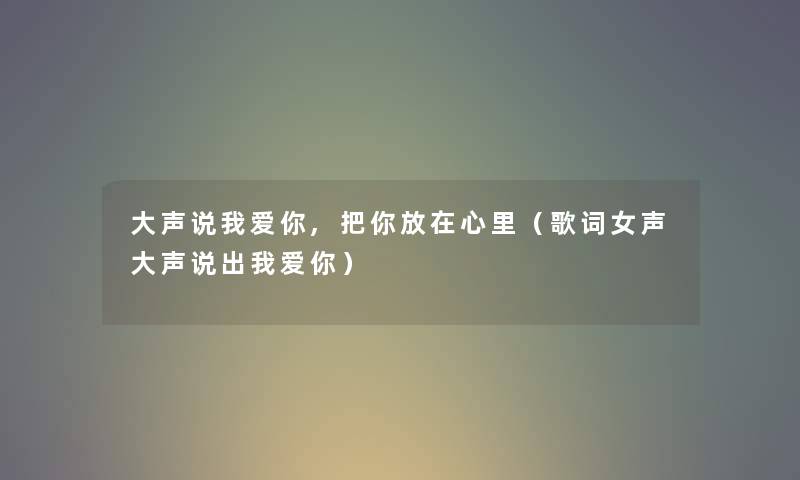 大声说我爱你,把你放在心里（歌词女声大声说出我爱你）