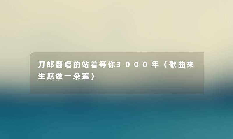 刀郎翻唱的站着等你3000年（歌曲来生愿做一朵莲）