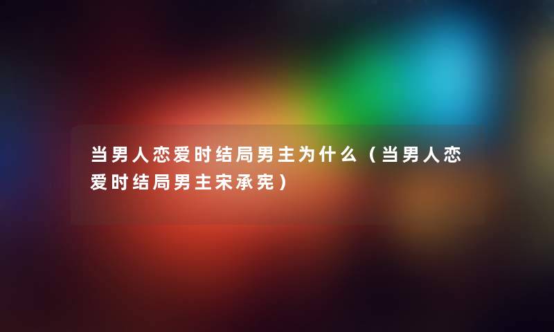 当男人恋爱时结局男主为什么（当男人恋爱时结局男主宋承宪）