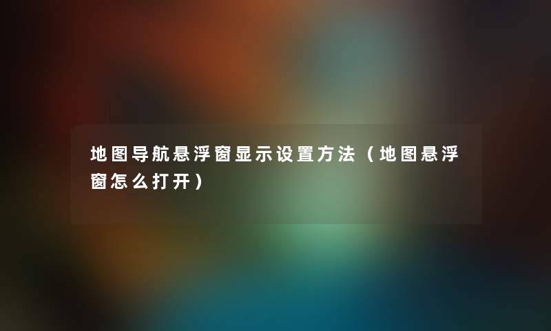 地图导航悬浮窗显示设置方法（地图悬浮窗怎么打开）