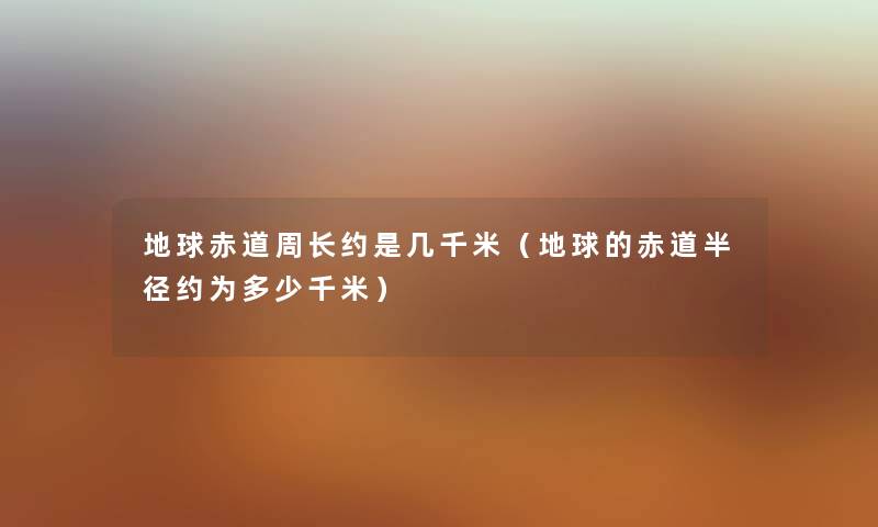 地球赤道周长约是几千米（地球的赤道半径约为多少千米）