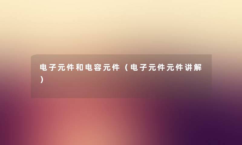 电子元件和电容元件（电子元件元件讲解）