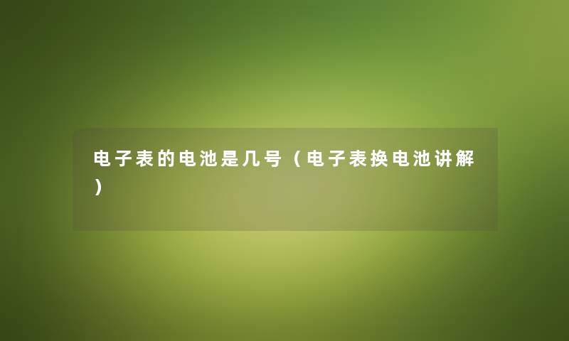 电子表的电池是几号（电子表换电池讲解）