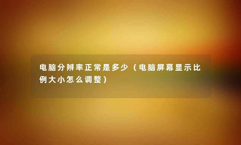电脑分辨率正常是多少（电脑屏幕显示比例大小怎么调整）