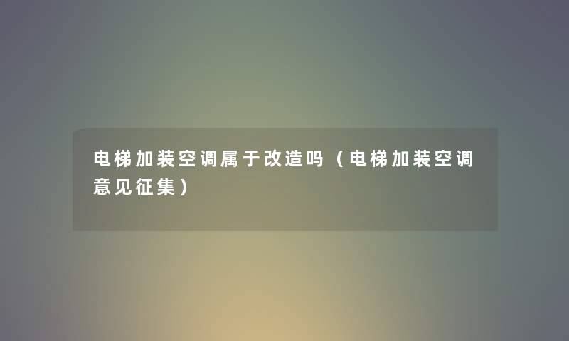电梯加装空调属于改造吗（电梯加装空调意见征集）