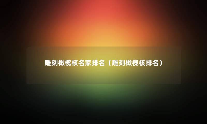 雕刻橄榄核名家推荐（雕刻橄榄核推荐）