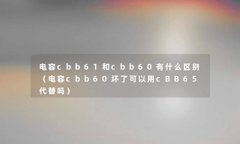 电容cbb61和cbb60有什么区别（电容cbb60坏了可以用cBB65代替吗）