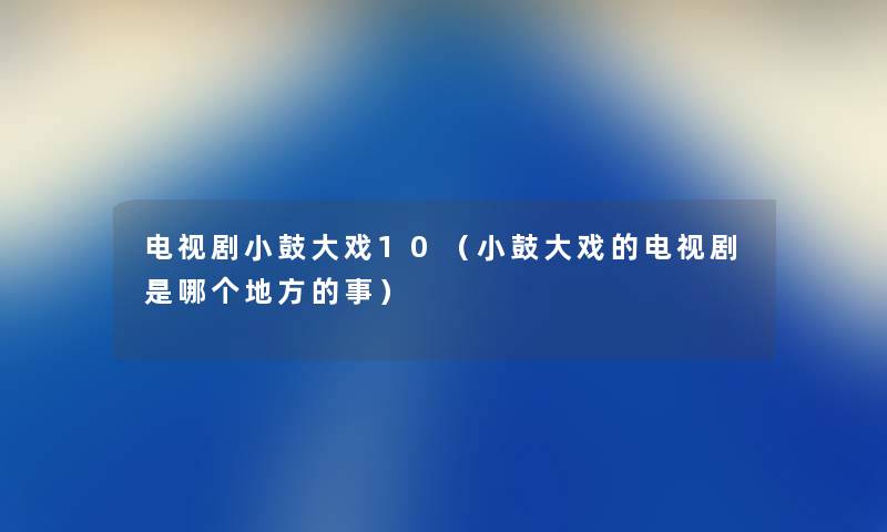 电视剧小鼓大戏10（小鼓大戏的电视剧是哪个地方的事）