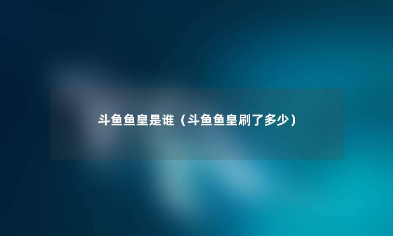 斗鱼鱼皇是谁（斗鱼鱼皇刷了多少）