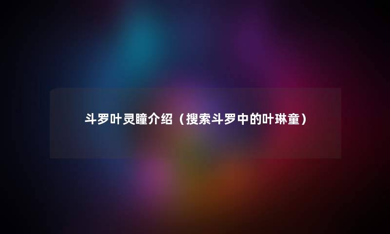 斗罗叶灵瞳介绍（搜索斗罗中的叶琳童）