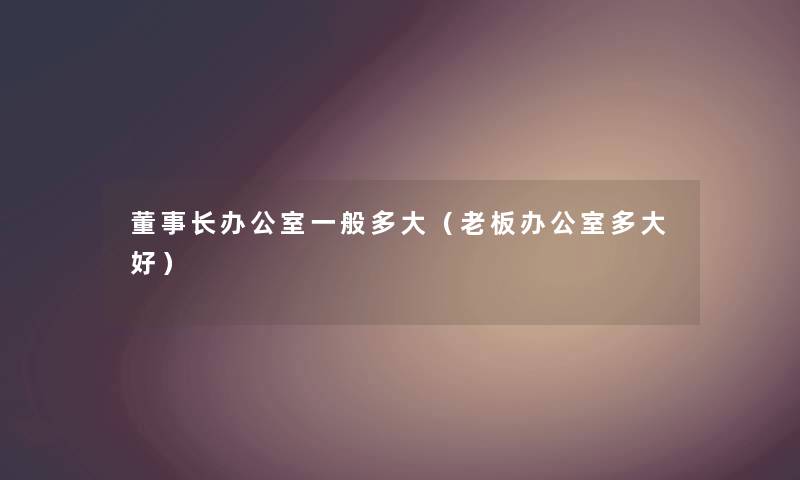 董事长办公室一般多大（老板办公室多大好）