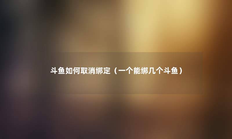 斗鱼如何取消绑定（一个能绑几个斗鱼）