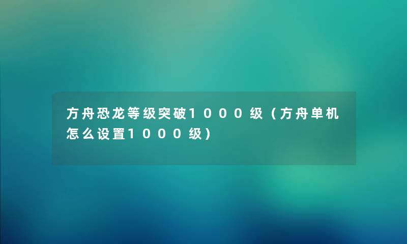 方舟恐龙等级突破1000级（方舟单机怎么设置1000级）