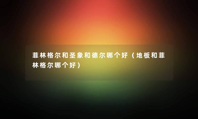 菲林格尔和圣象和德尔哪个好（地板和菲林格尔哪个好）