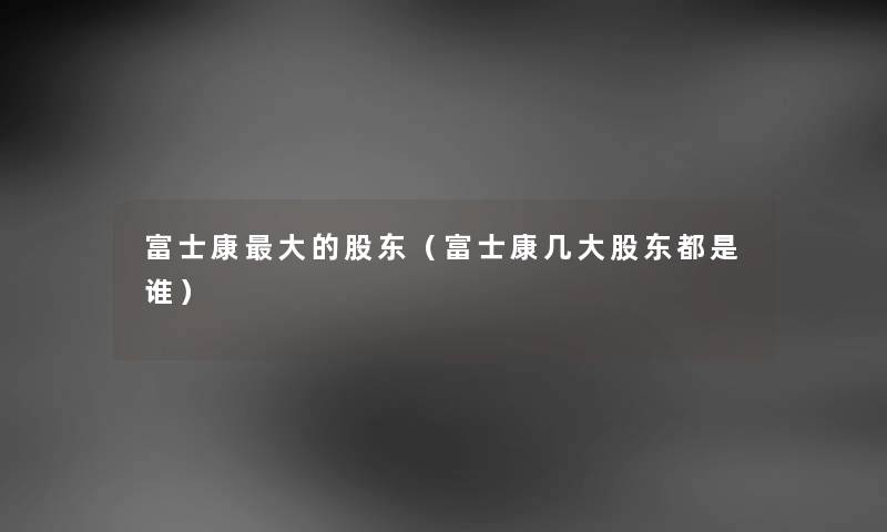 富士康大的股东（富士康几大股东都是谁）