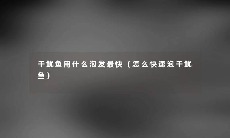 干鱿鱼用什么泡发快（怎么快速泡干鱿鱼）