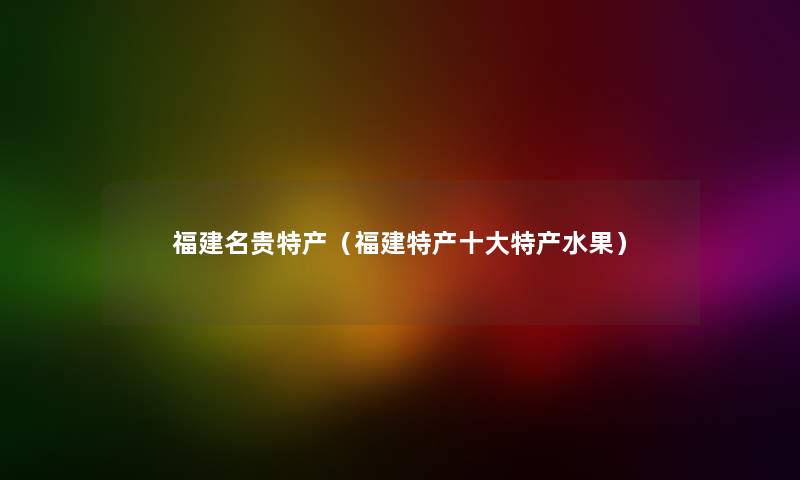 福建名贵特产（福建特产一些特产水果）