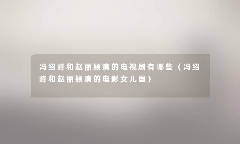 冯绍峰和赵丽颖演的电视剧有哪些（冯绍峰和赵丽颖演的电影女儿国）
