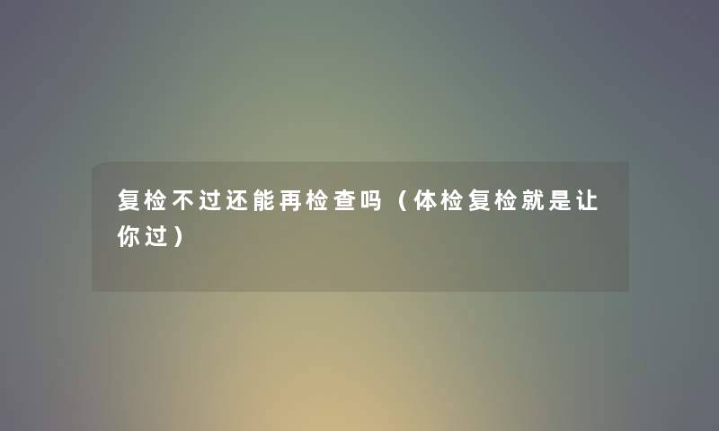 复检不过还能再检查吗（体检复检就是让你过）