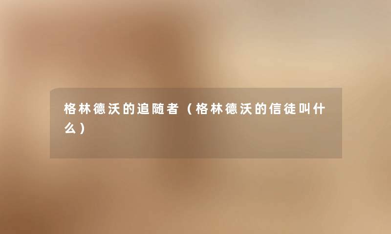 格林德沃的追随者（格林德沃的信徒叫什么）