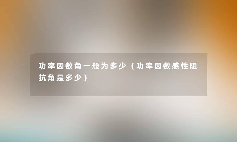 功率因数角一般为多少（功率因数感性阻抗角是多少）