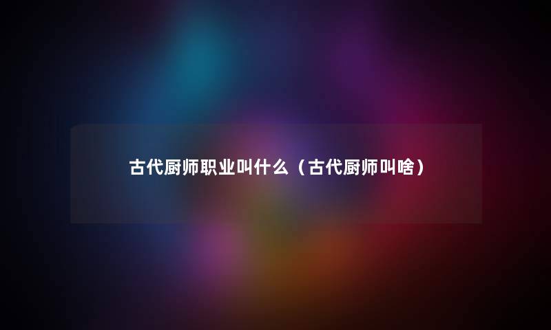 古代厨师职业叫什么（古代厨师叫啥）