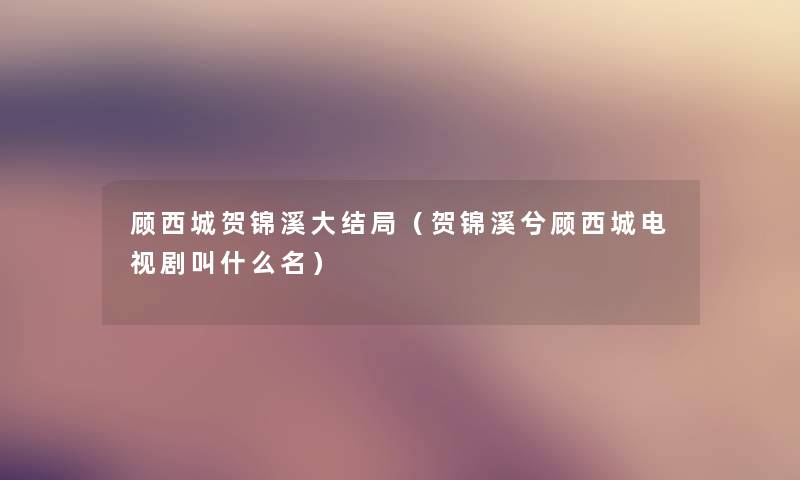 顾西城贺锦溪大结局（贺锦溪兮顾西城电视剧叫什么名）