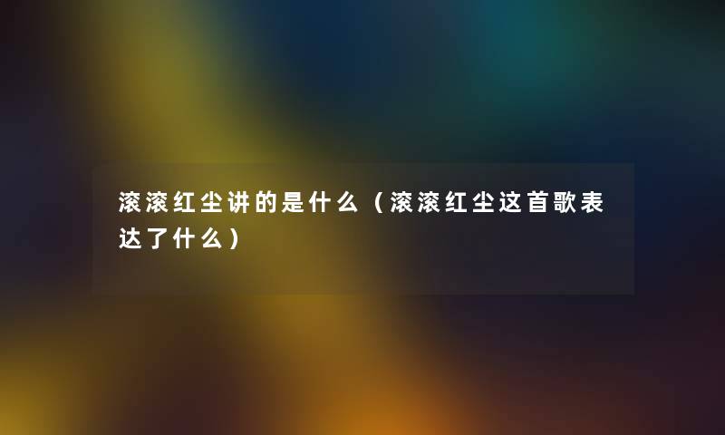 滚滚红尘讲的是什么（滚滚红尘这首歌表达了什么）