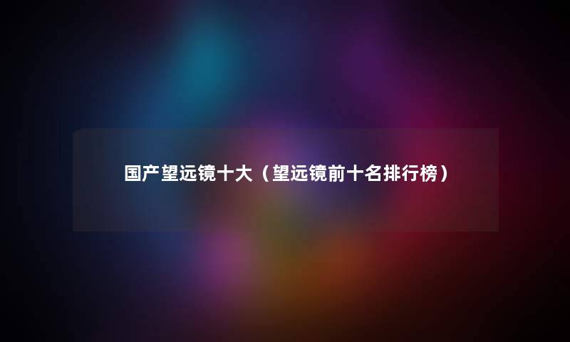 国产望远镜一些（望远镜前十名整理榜）