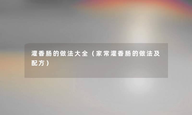 灌香肠的做法大全（家常灌香肠的做法及配方）