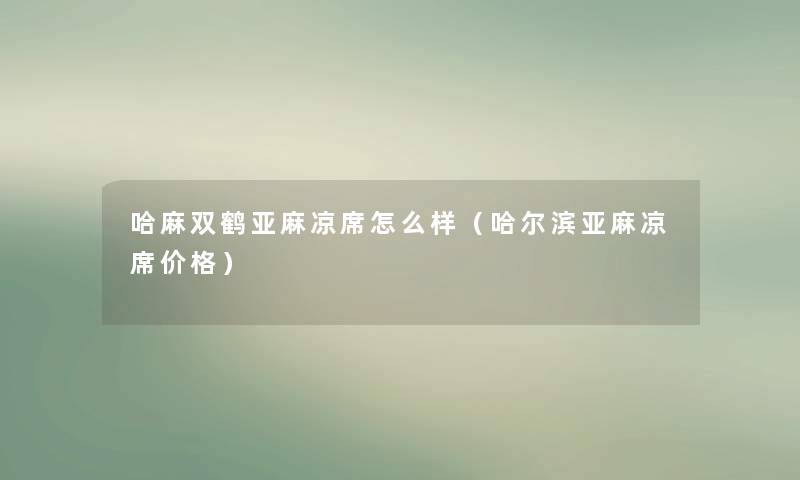 哈麻双鹤亚麻凉席怎么样（哈尔滨亚麻凉席价格）