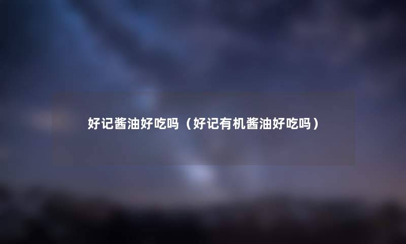 好记酱油好吃吗（好记有机酱油好吃吗）
