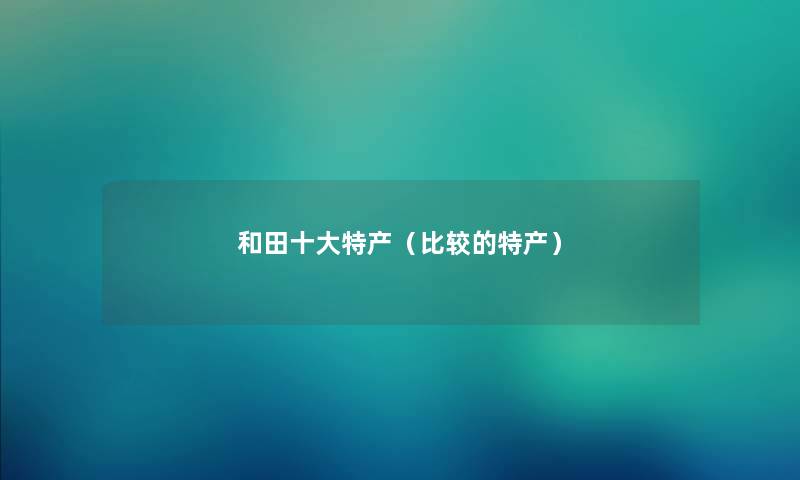 和田一些特产（比较的特产）