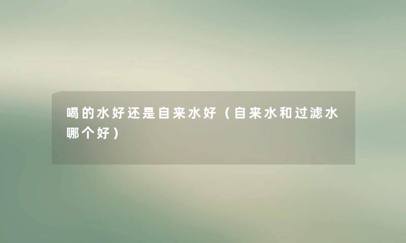 喝的水好还是自来水好（自来水和过滤水哪个好）